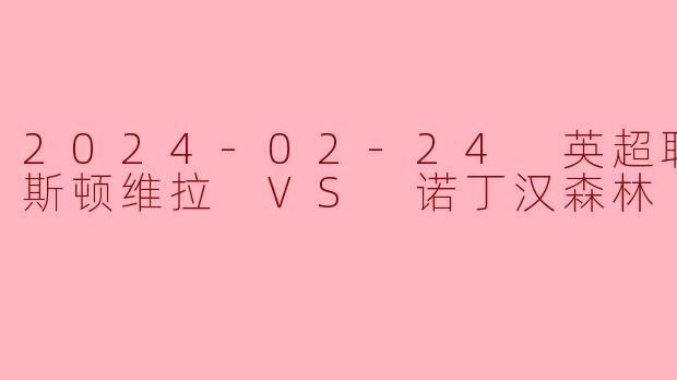 2024-02-24 英超联赛 阿斯顿维拉 VS 诺丁汉森林